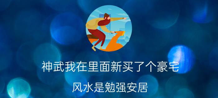 神武我在里面新买了个豪宅（风水是勉强安居 问下怎么才能够改变房子得风水）